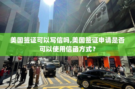 美国签证可以写信吗,美国签证申请是否可以使用信函方式？