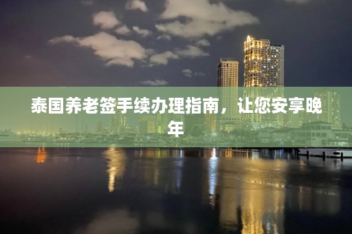 泰国养老签手续办理指南，让您安享晚年  第1张