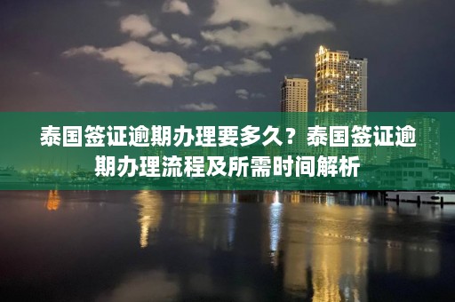 泰国签证逾期办理要多久？泰国签证逾期办理流程及所需时间解析  第1张