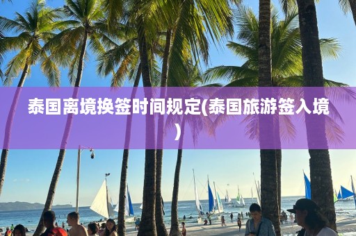 泰国离境换签时间规定(泰国旅游签入境)