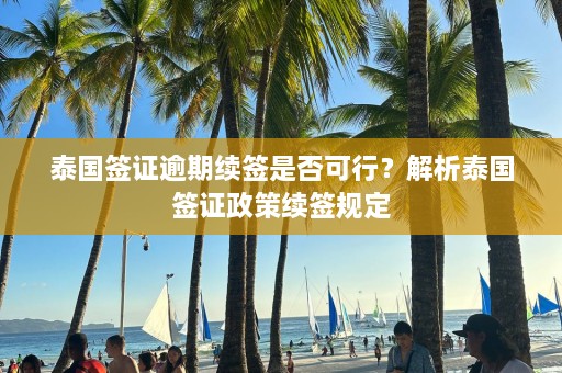 泰国签证逾期续签是否可行？解析泰国签证政策续签规定  第1张