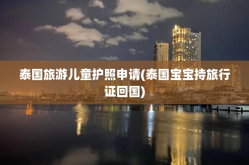 泰国旅游儿童护照申请(泰国宝宝持旅行证回国)  第1张