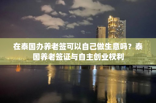 在泰国办养老签可以自己做生意吗？泰国养老签证与自主创业权利