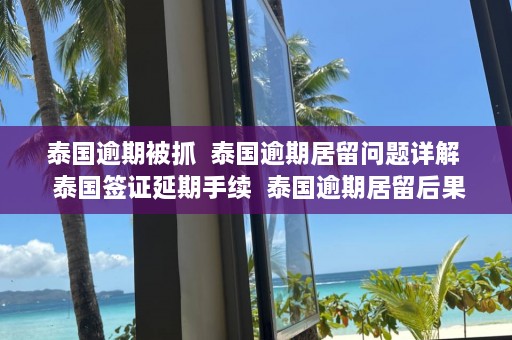 泰国逾期被抓  泰国逾期居留问题详解  泰国签证延期手续  泰国逾期居留后果