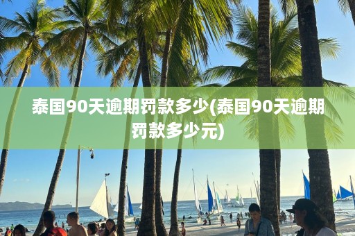 泰国90天逾期罚款多少(泰国90天逾期罚款多少元)