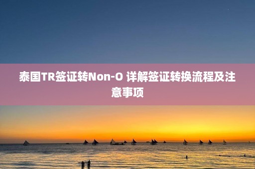 泰国TR签证转Non-O 详解签证转换流程及注意事项