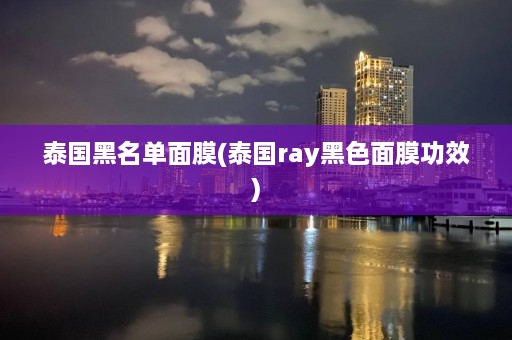 泰国黑名单面膜(泰国ray黑色面膜功效)