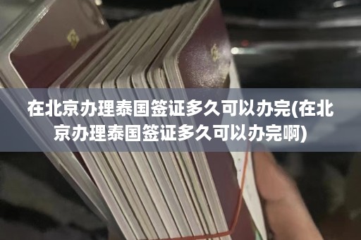 在北京办理泰国签证多久可以办完(在北京办理泰国签证多久可以办完啊)  第1张