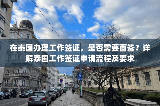 在泰国办理工作签证，是否需要面签？详解泰国工作签证申请流程及要求  第1张