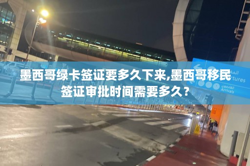 墨西哥绿卡签证要多久下来,墨西哥移民签证审批时间需要多久？  第1张