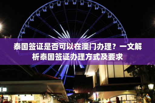 泰国签证是否可以在澳门办理？一文解析泰国签证办理方式及要求  第1张