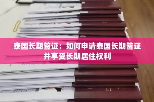 泰国长期签证：如何申请泰国长期签证并享受长期居住权利