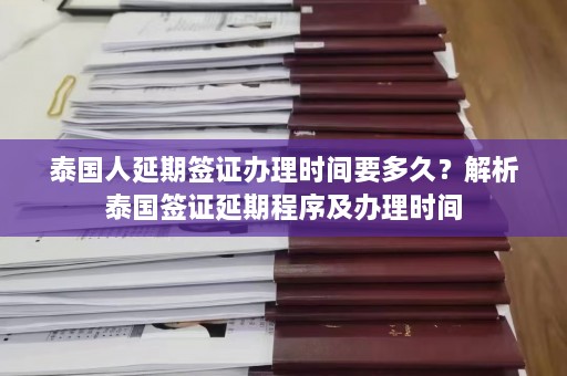 泰国人延期签证办理时间要多久？解析泰国签证延期程序及办理时间  第1张