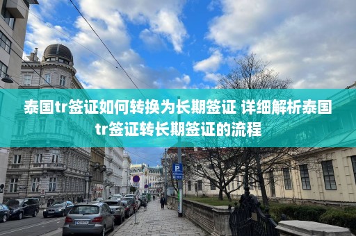 泰国tr签证如何转换为长期签证 详细解析泰国tr签证转长期签证的流程