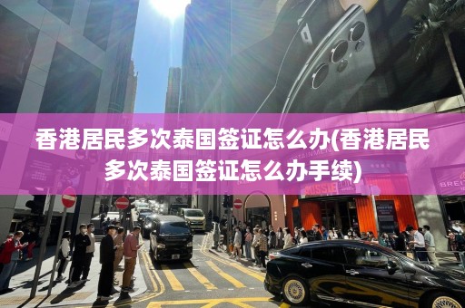 香港居民多次泰国签证怎么办(香港居民多次泰国签证怎么办手续)