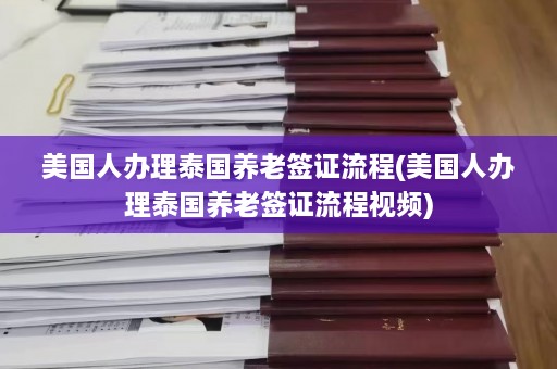 美国人办理泰国养老签证流程(美国人办理泰国养老签证流程视频)