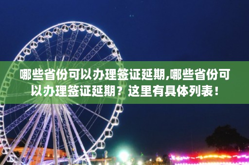 哪些省份可以办理签证延期,哪些省份可以办理签证延期？这里有具体列表！