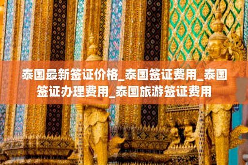 泰国最新签证价格_泰国签证费用_泰国签证办理费用_泰国旅游签证费用