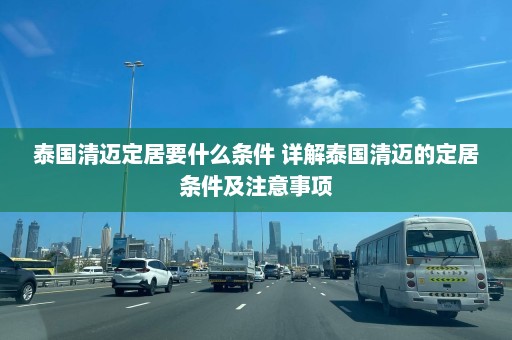 泰国清迈定居要什么条件 详解泰国清迈的定居条件及注意事项