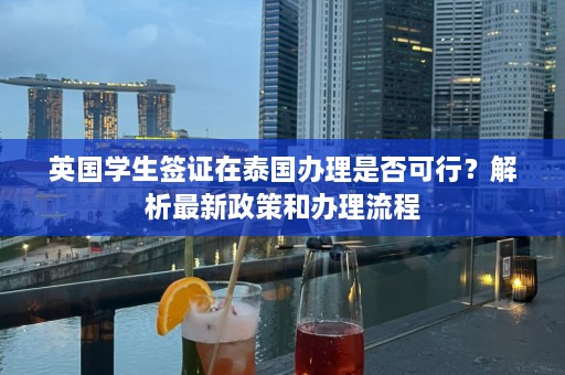 英国学生签证在泰国办理是否可行？解析最新政策和办理流程  第1张