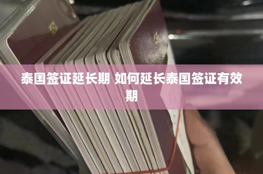 泰国签证延长期 如何延长泰国签证有效期  第1张