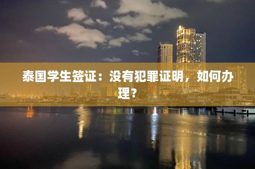 泰国学生签证：没有犯罪证明，如何办理？