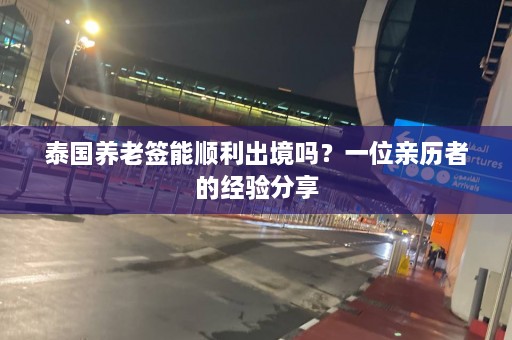 泰国养老签能顺利出境吗？一位亲历者的经验分享