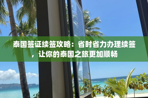 泰国签证续签攻略：省时省力办理续签，让你的泰国之旅更加顺畅  第1张