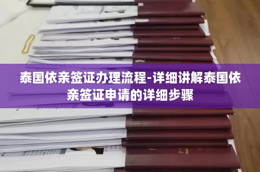 泰国依亲签证办理流程-详细讲解泰国依亲签证申请的详细步骤