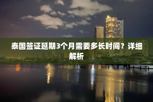 泰国签证延期3个月需要多长时间？详细解析  第1张