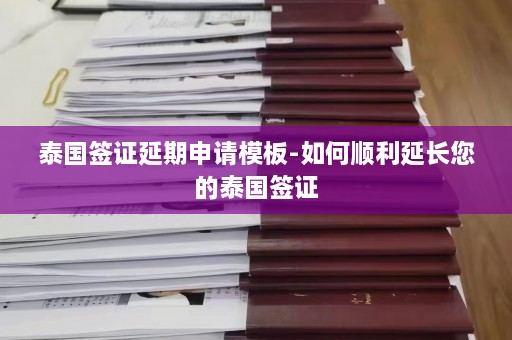 泰国签证延期申请模板-如何顺利延长您的泰国签证  第1张