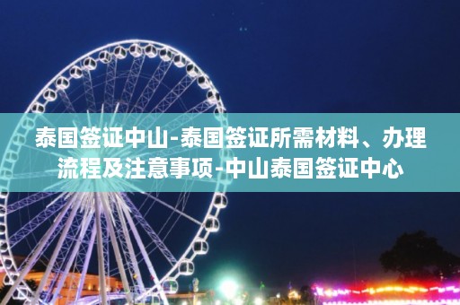 泰国签证中山-泰国签证所需材料、办理流程及注意事项-中山泰国签证中心