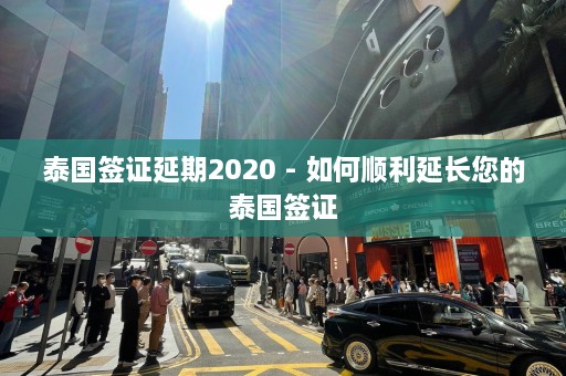 泰国签证延期2020 - 如何顺利延长您的泰国签证  第1张