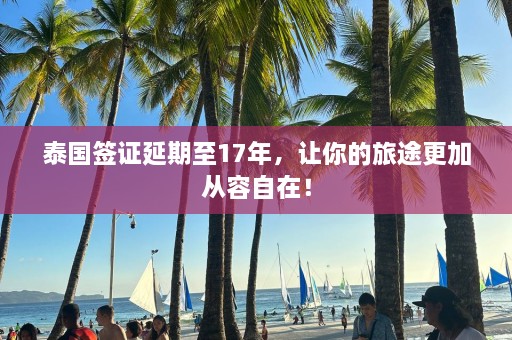 泰国签证延期至17年，让你的旅途更加从容自在！