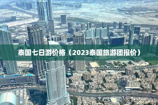 泰国七日游价格（2023泰国旅游团报价）