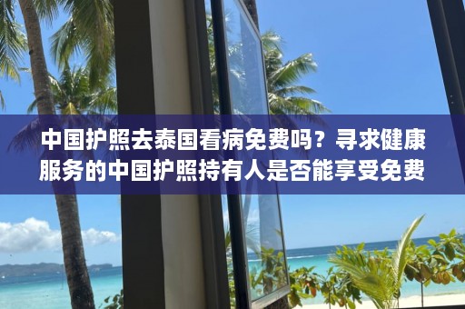 中国护照去泰国看病免费吗？寻求健康服务的中国护照持有人是否能享受免费医疗？