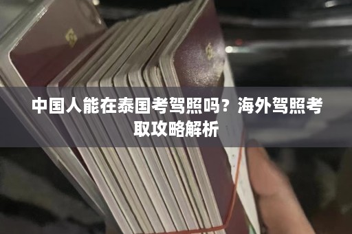 中国人能在泰国考驾照吗？海外驾照考取攻略解析