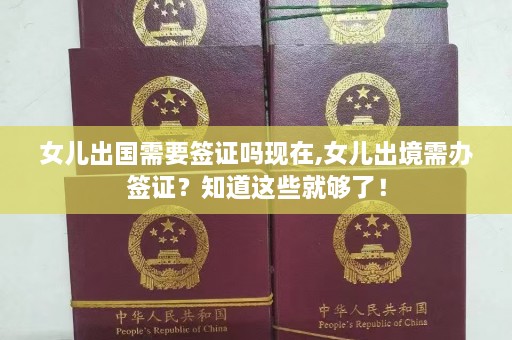 女儿出国需要签证吗现在,女儿出境需办签证？知道这些就够了！  第1张