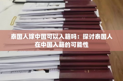 泰国人嫁中国可以入籍吗：探讨泰国人在中国入籍的可能性  第1张