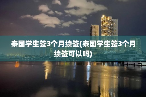 泰国学生签3个月续签(泰国学生签3个月续签可以吗)  第1张