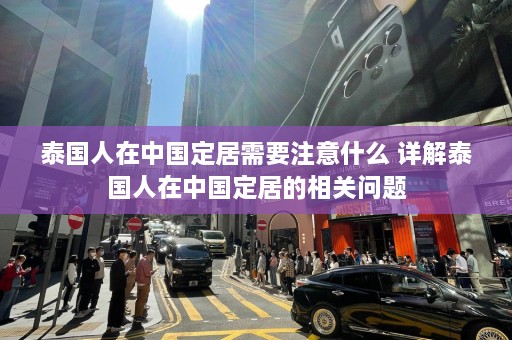 泰国人在中国定居需要注意什么 详解泰国人在中国定居的相关问题  第1张