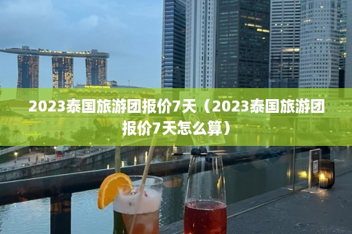 2023泰国旅游团报价7天（2023泰国旅游团报价7天怎么算）