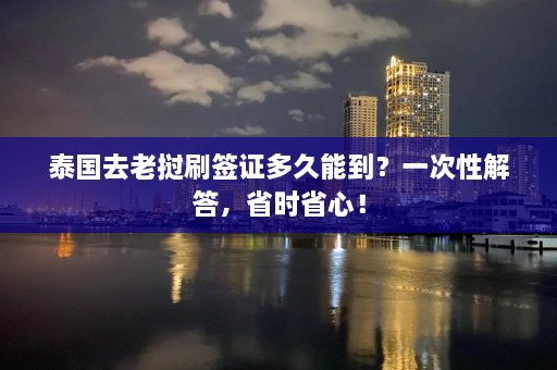 泰国去老挝刷签证多久能到？一次性解答，省时省心！  第1张