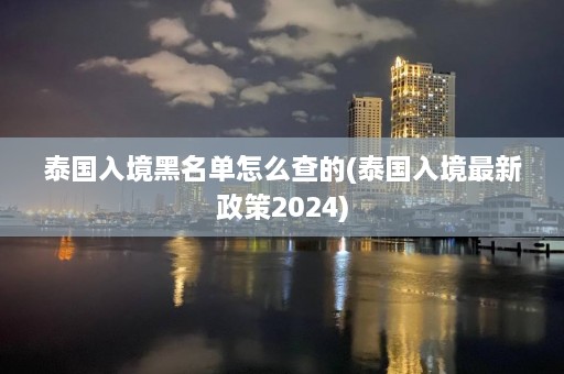 泰国入境黑名单怎么查的(泰国入境最新政策2024)  第1张