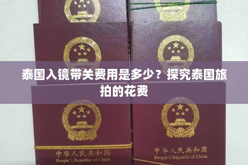 泰国入镜带关费用是多少？探究泰国旅拍的花费