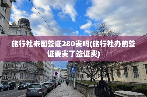 旅行社泰国签证280贵吗(旅行社办的签证要贵了签证费)