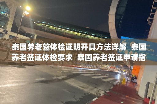 泰国养老签体检证明开具方法详解  泰国养老签证体检要求 泰国养老签证申请指南 第1张