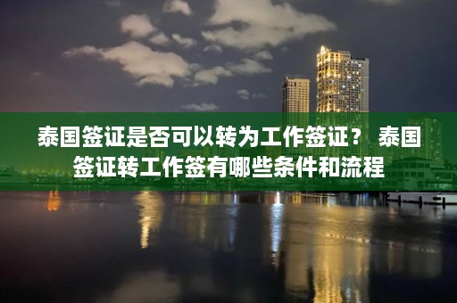 泰国签证是否可以转为工作签证？ 泰国签证转工作签有哪些条件和流程  第1张