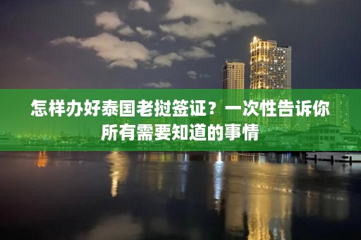 怎样办好泰国老挝签证？一次性告诉你所有需要知道的事情