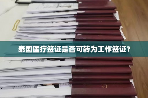 泰国医疗签证是否可转为工作签证？